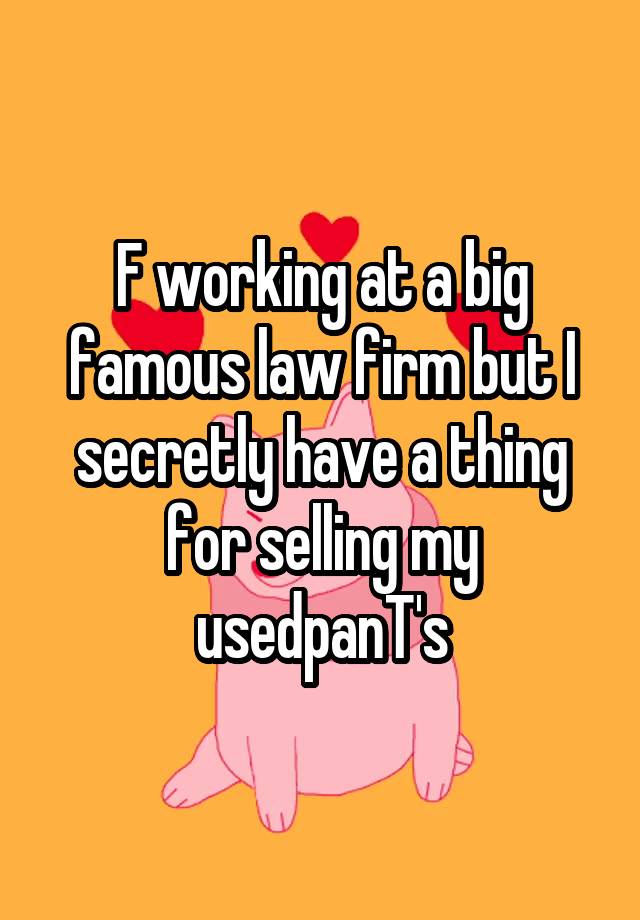 F working at a big famous law firm but I secretly have a thing for selling my usedpanT's