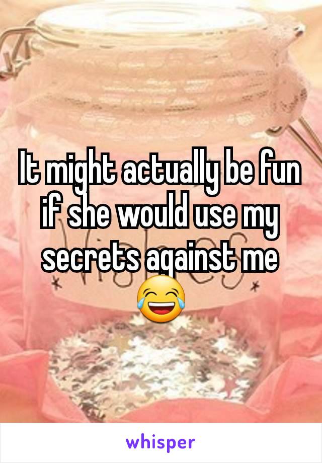 It might actually be fun if she would use my secrets against me 😂