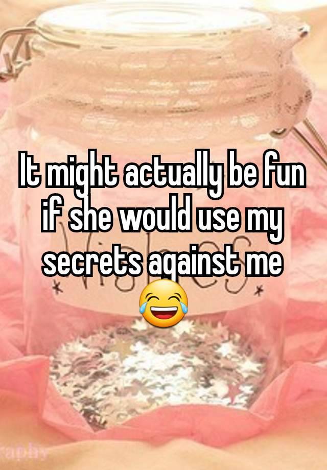 It might actually be fun if she would use my secrets against me 😂