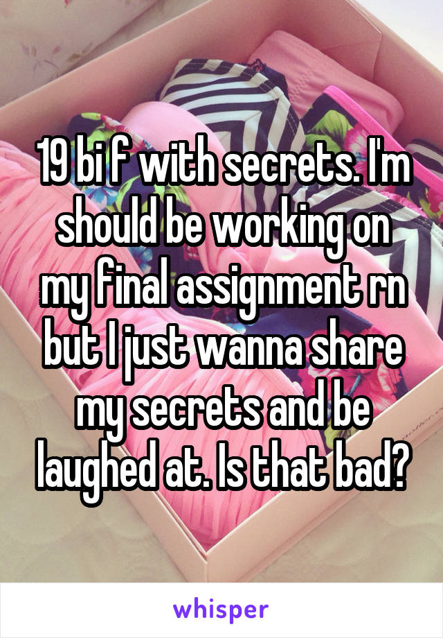 19 bi f with secrets. I'm should be working on my final assignment rn but I just wanna share my secrets and be laughed at. Is that bad?