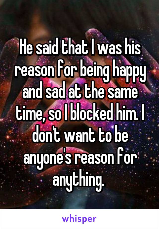 He said that I was his reason for being happy and sad at the same time, so I blocked him. I don't want to be anyone's reason for anything. 