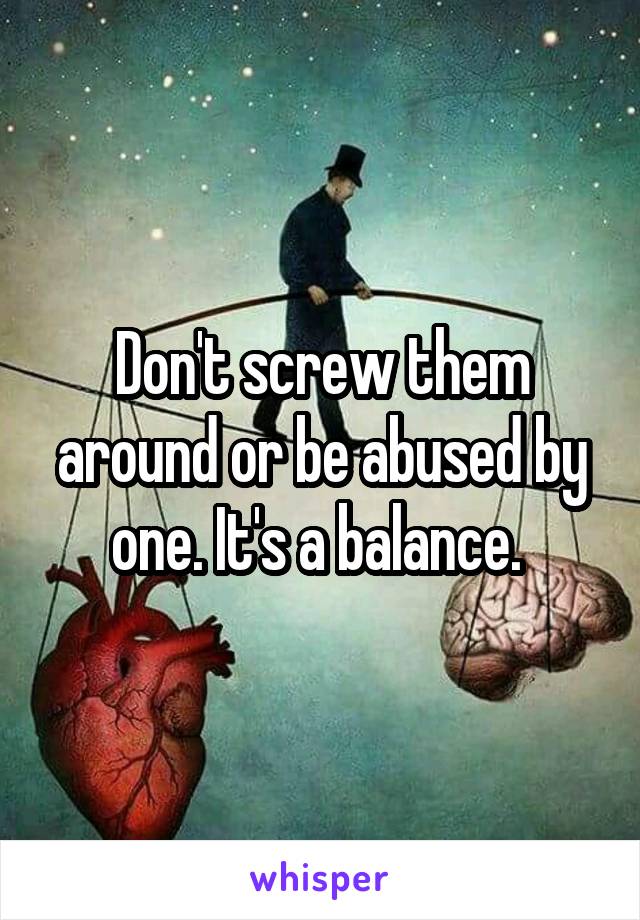 Don't screw them around or be abused by one. It's a balance. 