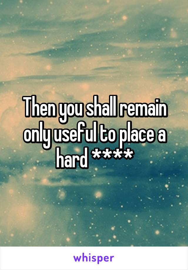 Then you shall remain only useful to place a hard ****