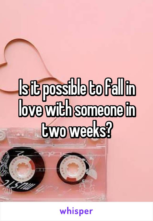 Is it possible to fall in love with someone in two weeks?