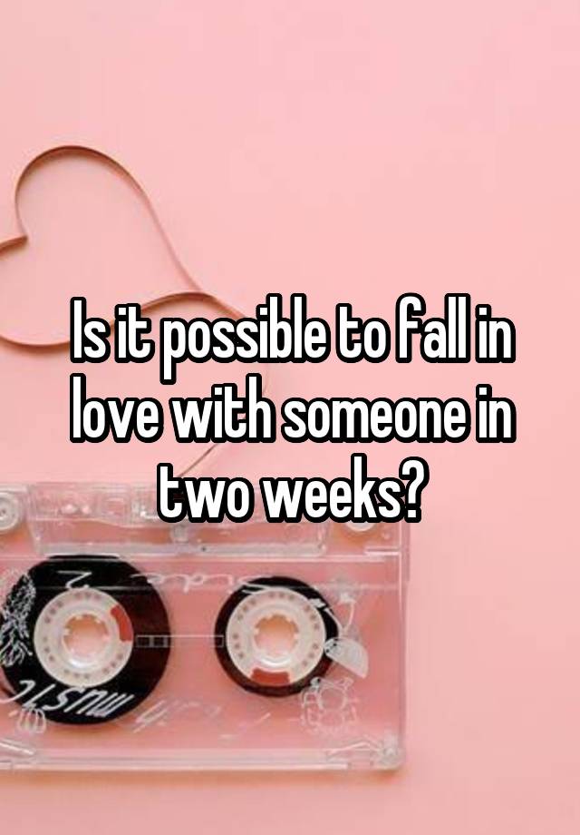 Is it possible to fall in love with someone in two weeks?