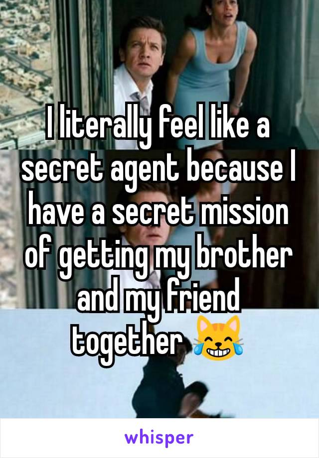 I literally feel like a secret agent because I have a secret mission of getting my brother and my friend together 😹