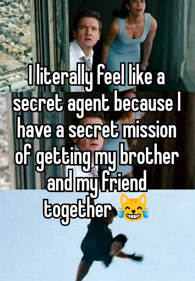 I literally feel like a secret agent because I have a secret mission of getting my brother and my friend together 😹