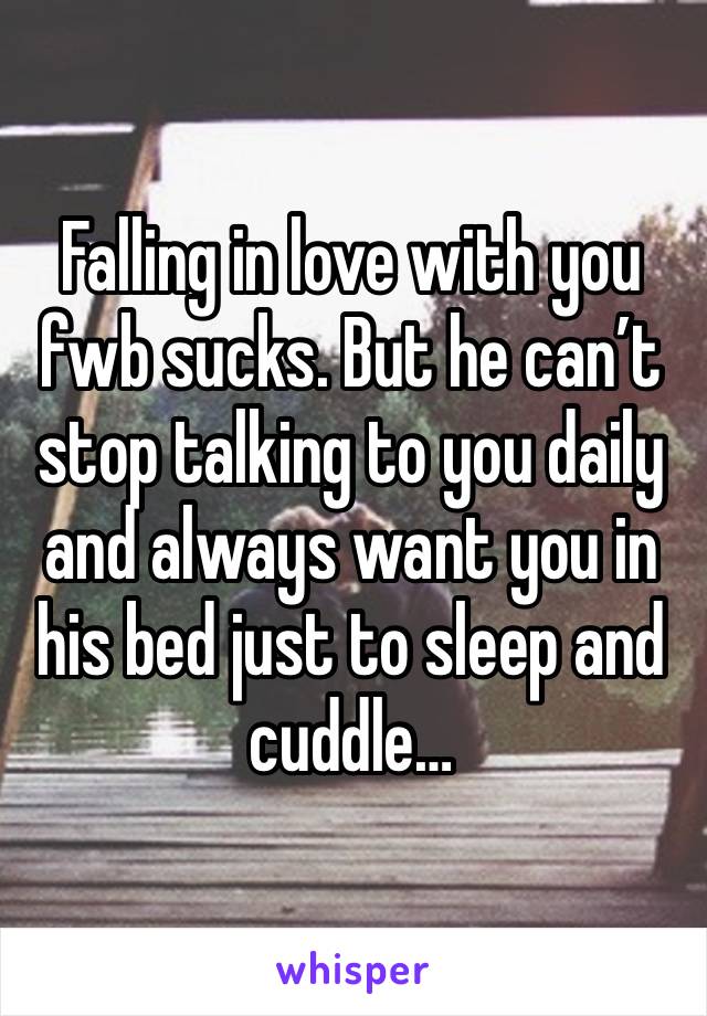 Falling in love with you fwb sucks. But he can’t stop talking to you daily and always want you in his bed just to sleep and cuddle… 