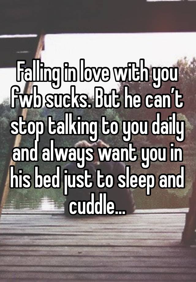 Falling in love with you fwb sucks. But he can’t stop talking to you daily and always want you in his bed just to sleep and cuddle… 