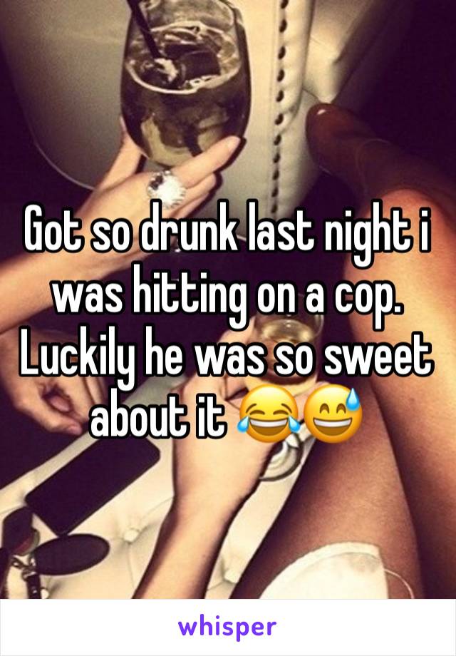 Got so drunk last night i was hitting on a cop. Luckily he was so sweet about it 😂😅