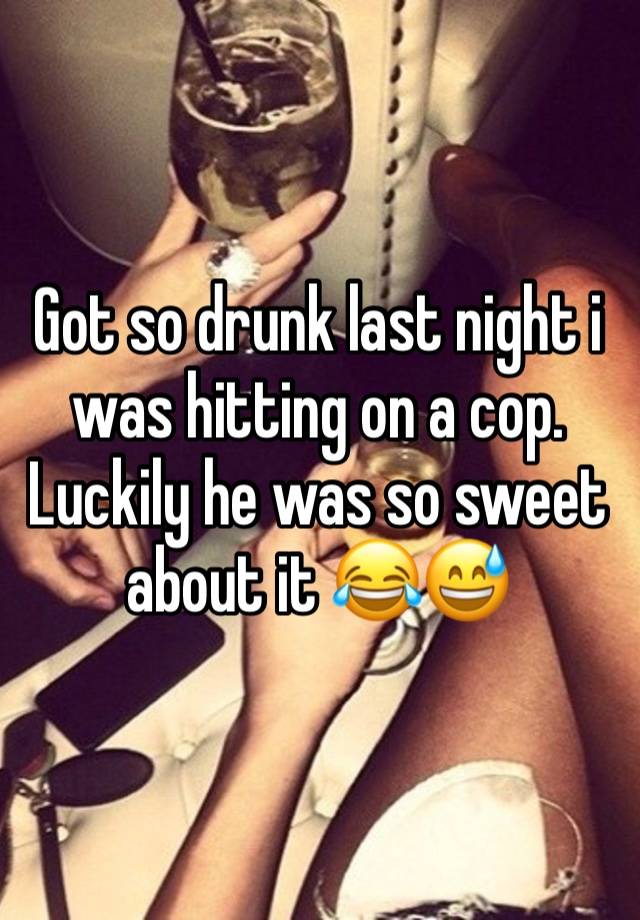 Got so drunk last night i was hitting on a cop. Luckily he was so sweet about it 😂😅