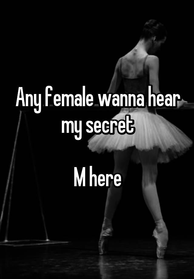 Any female wanna hear my secret

M here