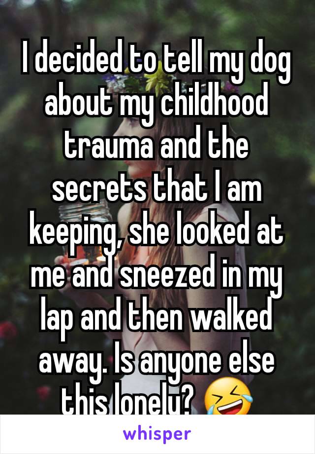 I decided to tell my dog about my childhood trauma and the secrets that I am keeping, she looked at me and sneezed in my lap and then walked away. Is anyone else this lonely? 🤣