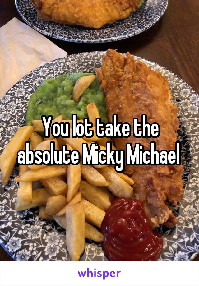 You lot take the absolute Micky Michael 