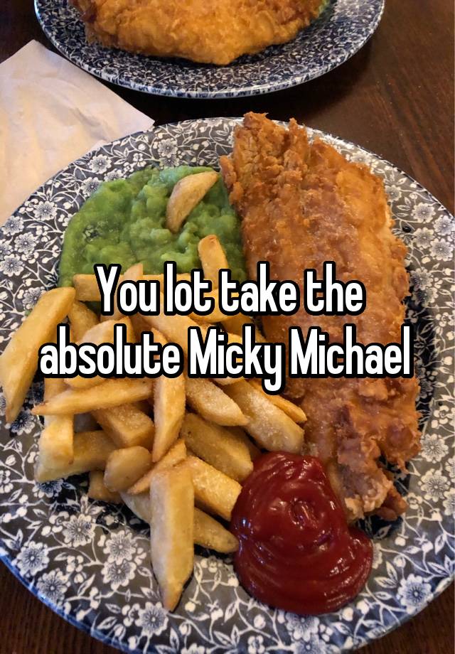 You lot take the absolute Micky Michael 