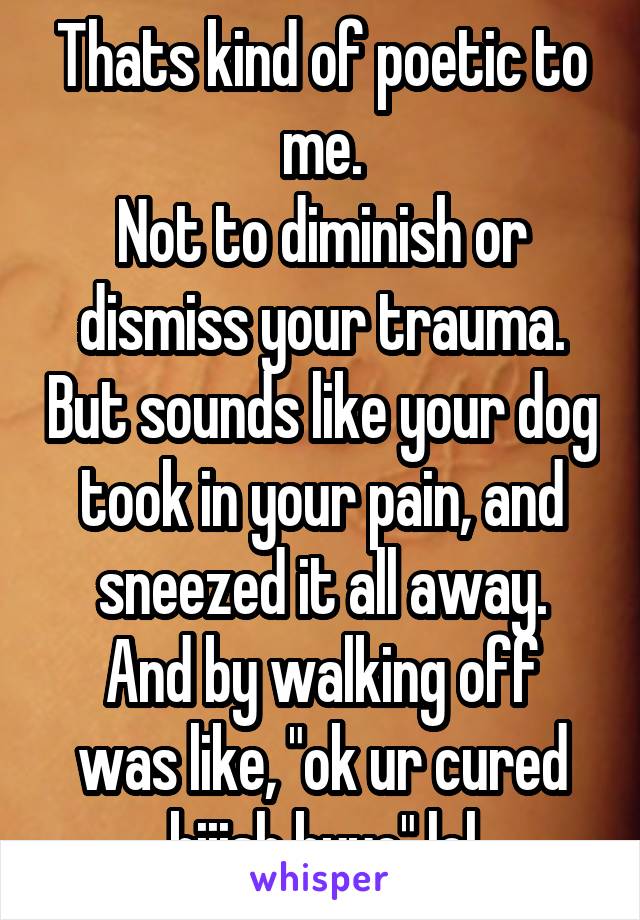 Thats kind of poetic to me.
Not to diminish or dismiss your trauma. But sounds like your dog took in your pain, and sneezed it all away.
And by walking off was like, "ok ur cured biiish byye" lol