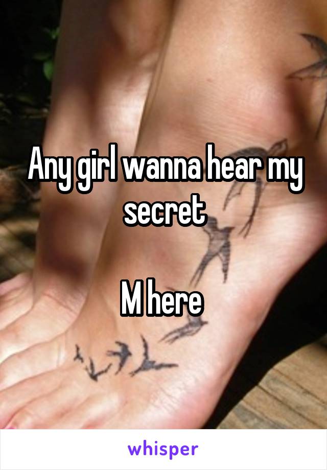 Any girl wanna hear my secret

M here 