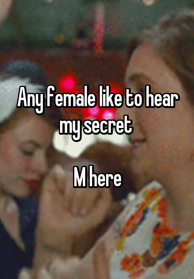 Any female like to hear my secret 

M here