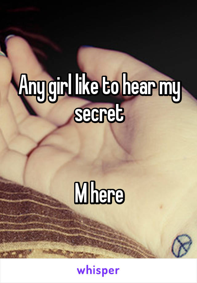 Any girl like to hear my secret


M here