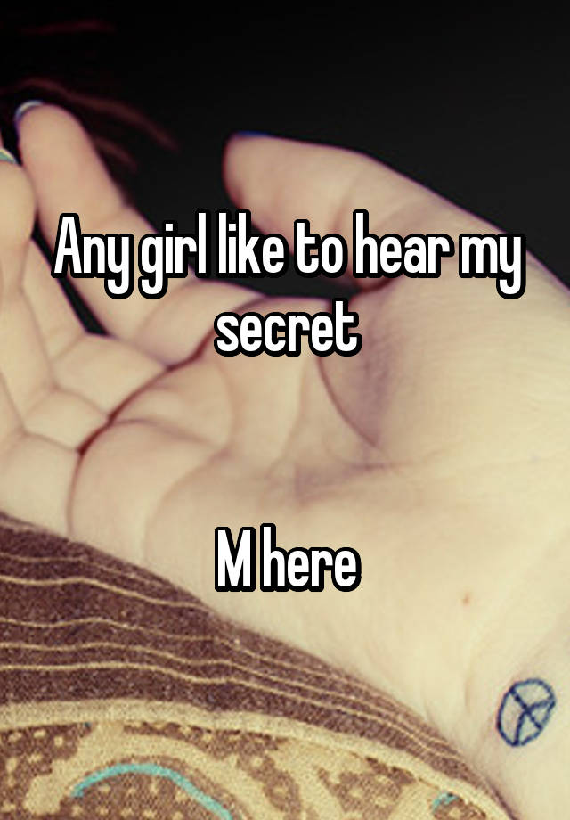 Any girl like to hear my secret


M here