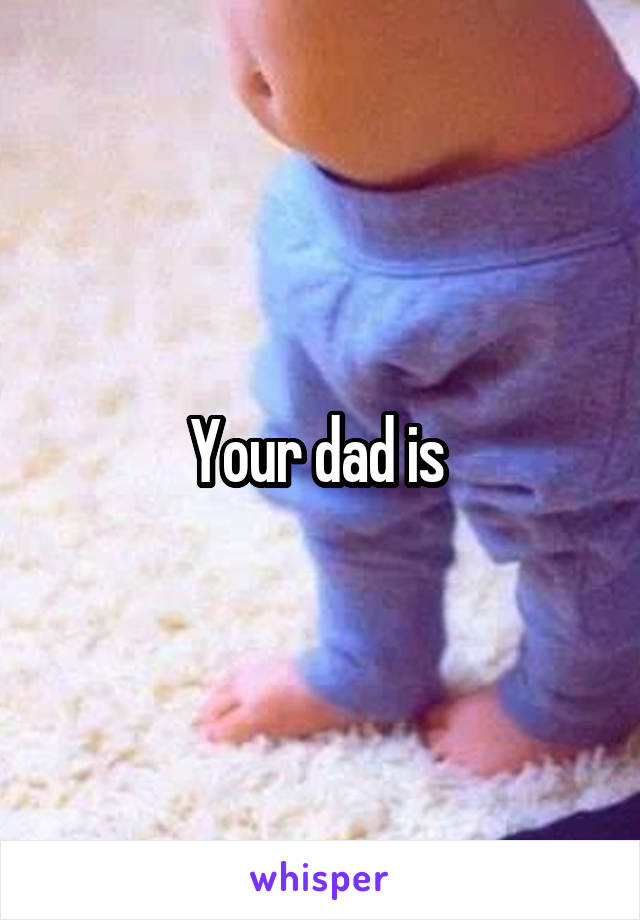 Your dad is 