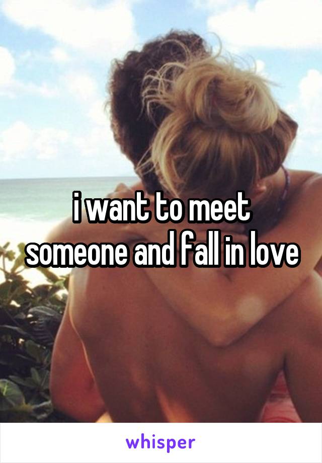 i want to meet someone and fall in love