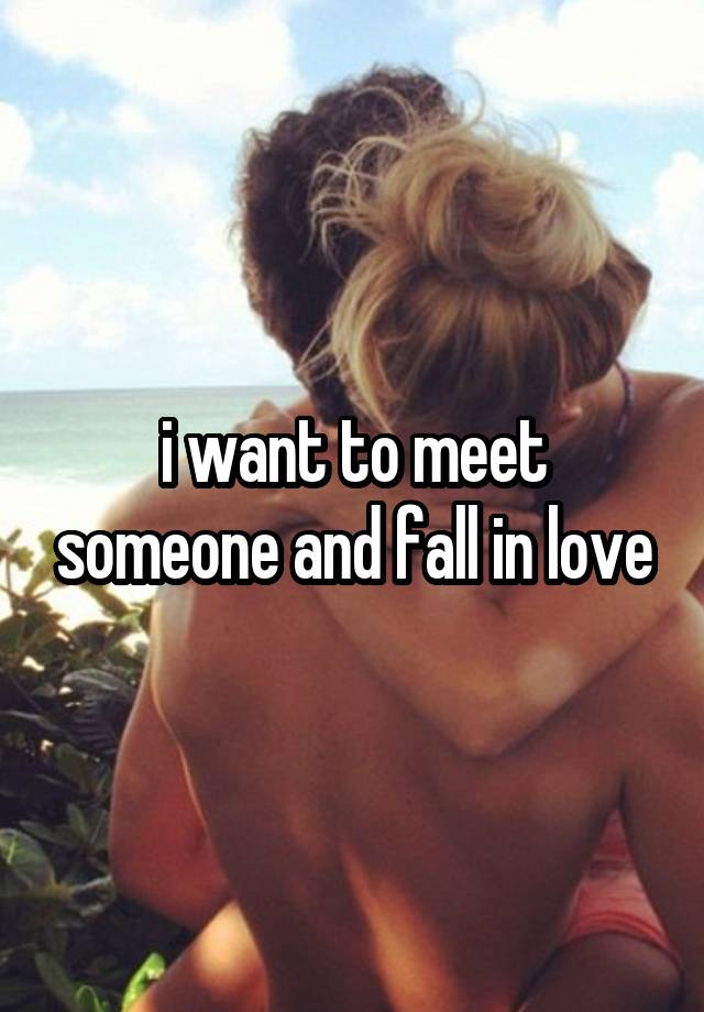 i want to meet someone and fall in love