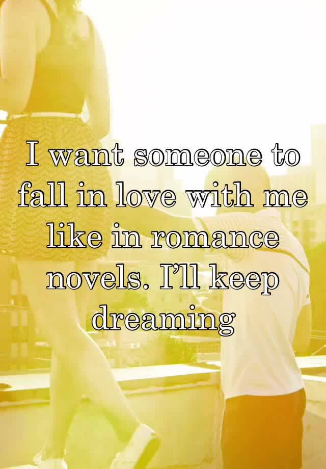 I want someone to fall in love with me like in romance novels. I’ll keep dreaming 