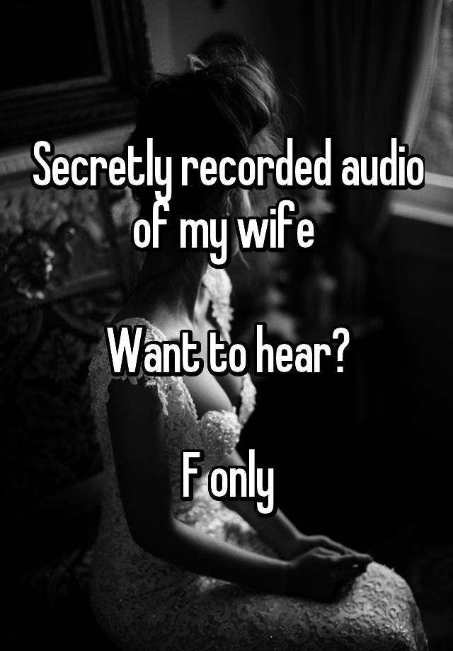 Secretly recorded audio of my wife 

Want to hear?

F only