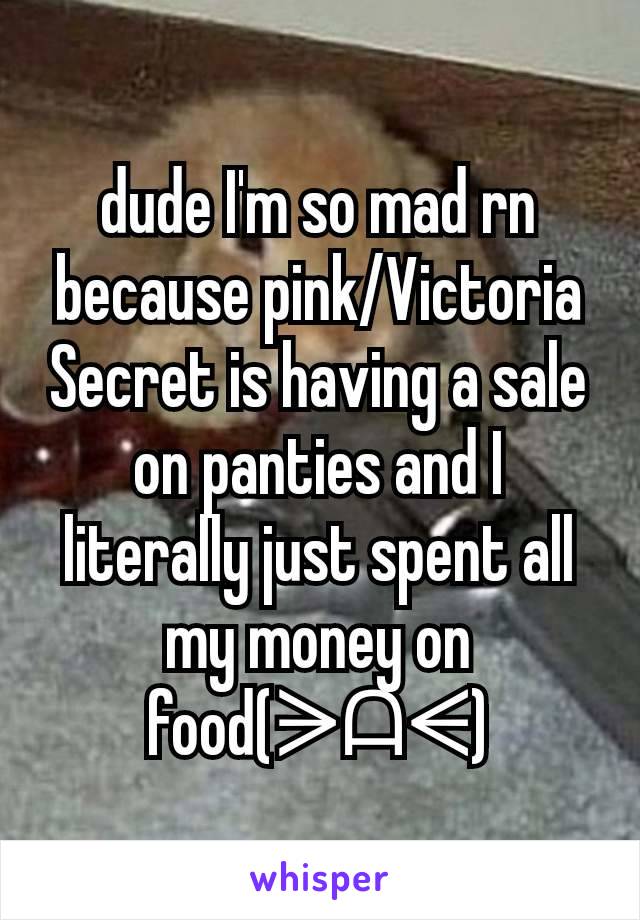 dude I'm so mad rn because pink/Victoria Secret is having a sale on panties and I literally just spent all my money on food(ᗒᗩᗕ)