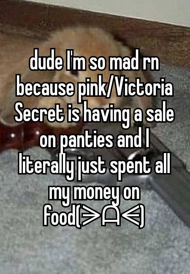 dude I'm so mad rn because pink/Victoria Secret is having a sale on panties and I literally just spent all my money on food(ᗒᗩᗕ)