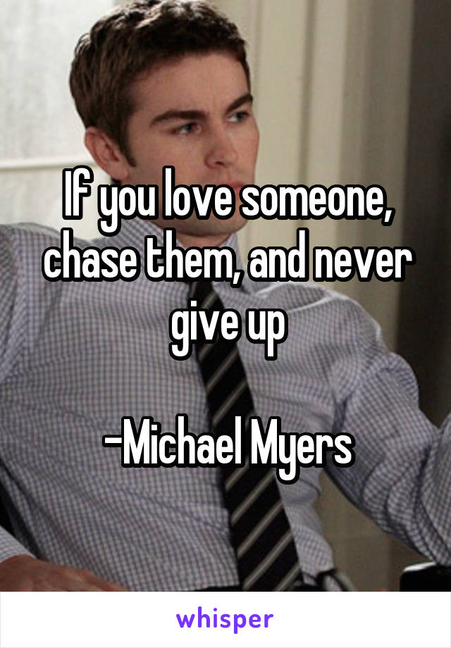 If you love someone, chase them, and never give up

-Michael Myers