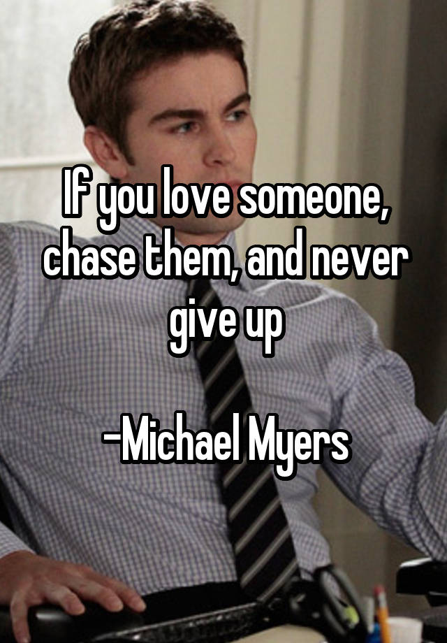 If you love someone, chase them, and never give up

-Michael Myers