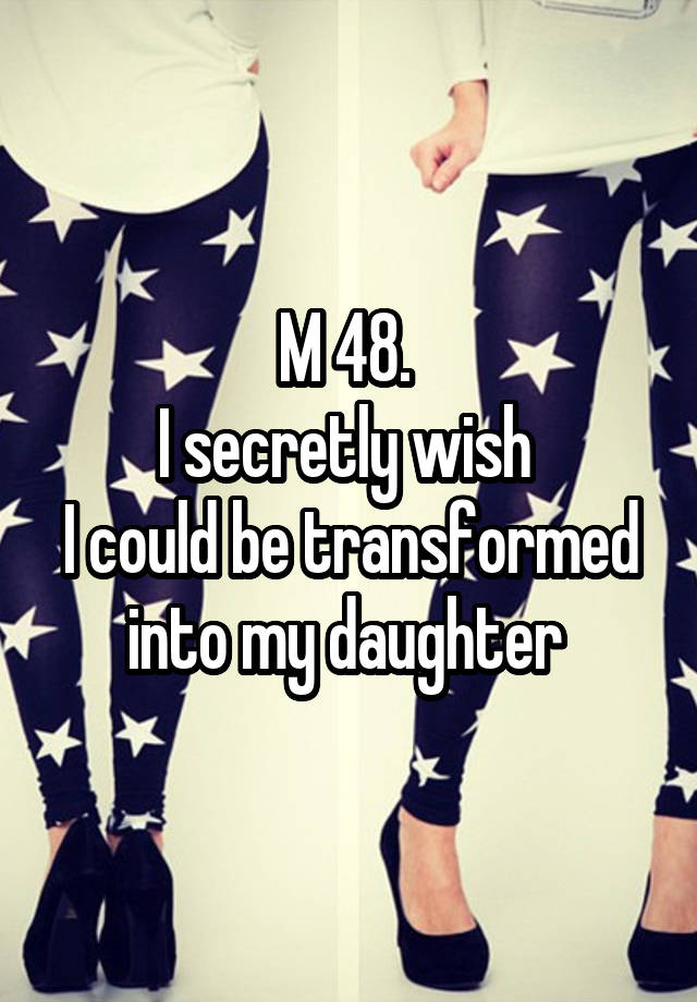 M 48. 
I secretly wish 
I could be transformed into my daughter 