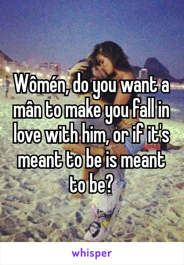 Wômén, do you want a mân to make you fall in love with him, or if it's meant to be is meant to be?