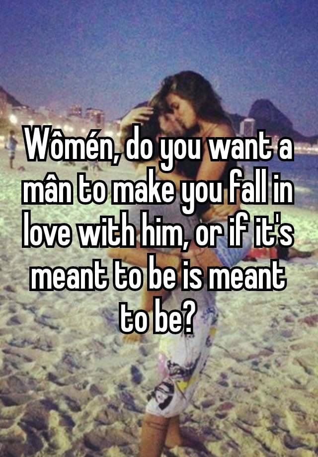 Wômén, do you want a mân to make you fall in love with him, or if it's meant to be is meant to be?