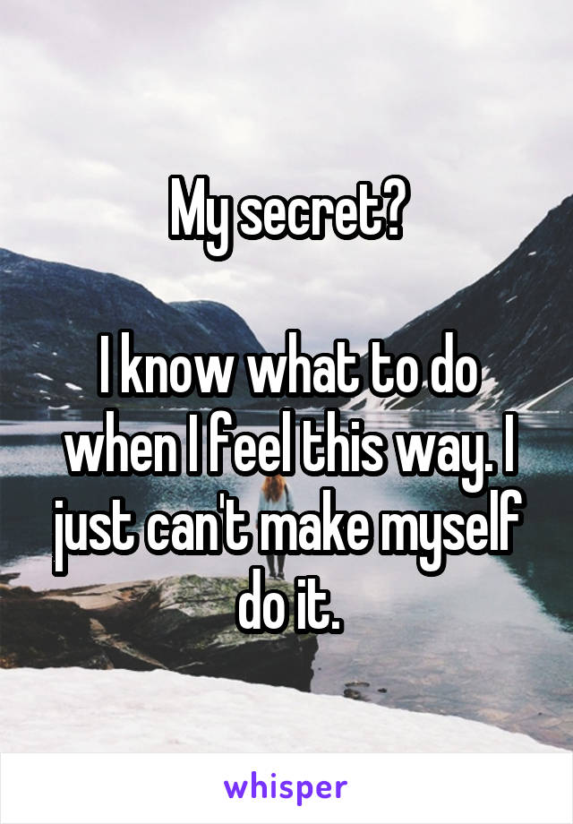 My secret?

I know what to do when I feel this way. I just can't make myself do it.