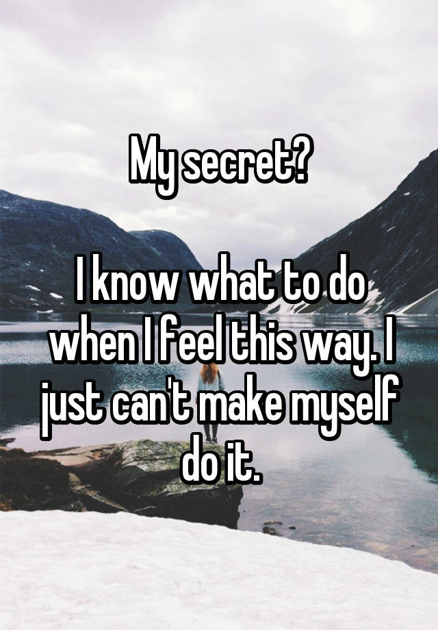 My secret?

I know what to do when I feel this way. I just can't make myself do it.