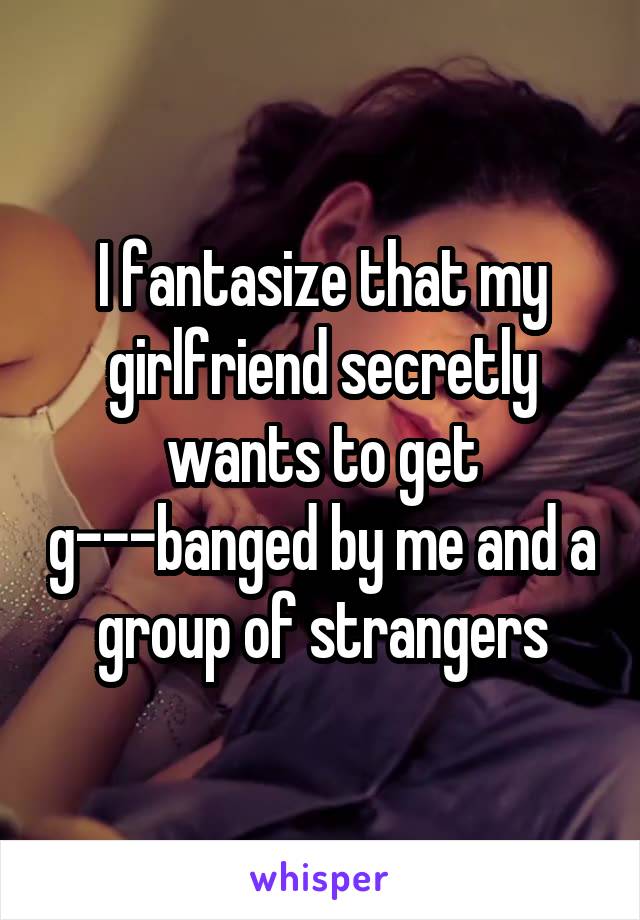 I fantasize that my girlfriend secretly wants to get g---banged by me and a group of strangers