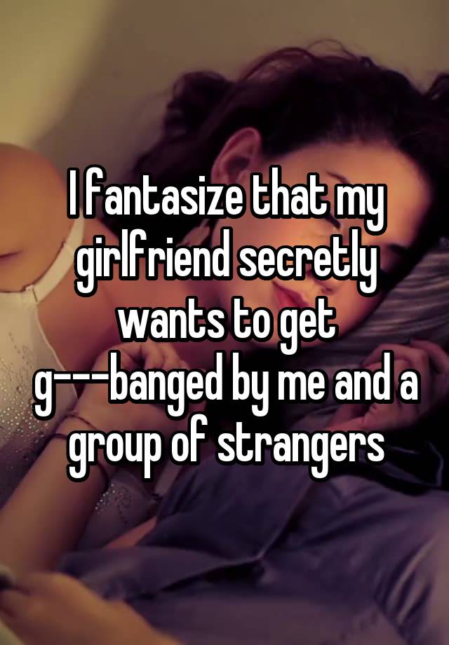 I fantasize that my girlfriend secretly wants to get g---banged by me and a group of strangers