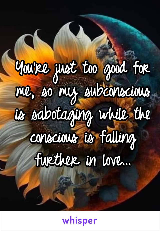 You're just too good for me, so my subconscious is sabotaging while the conscious is falling further in love...