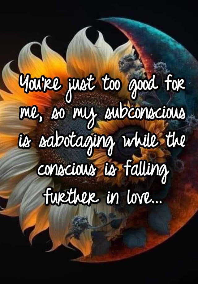 You're just too good for me, so my subconscious is sabotaging while the conscious is falling further in love...