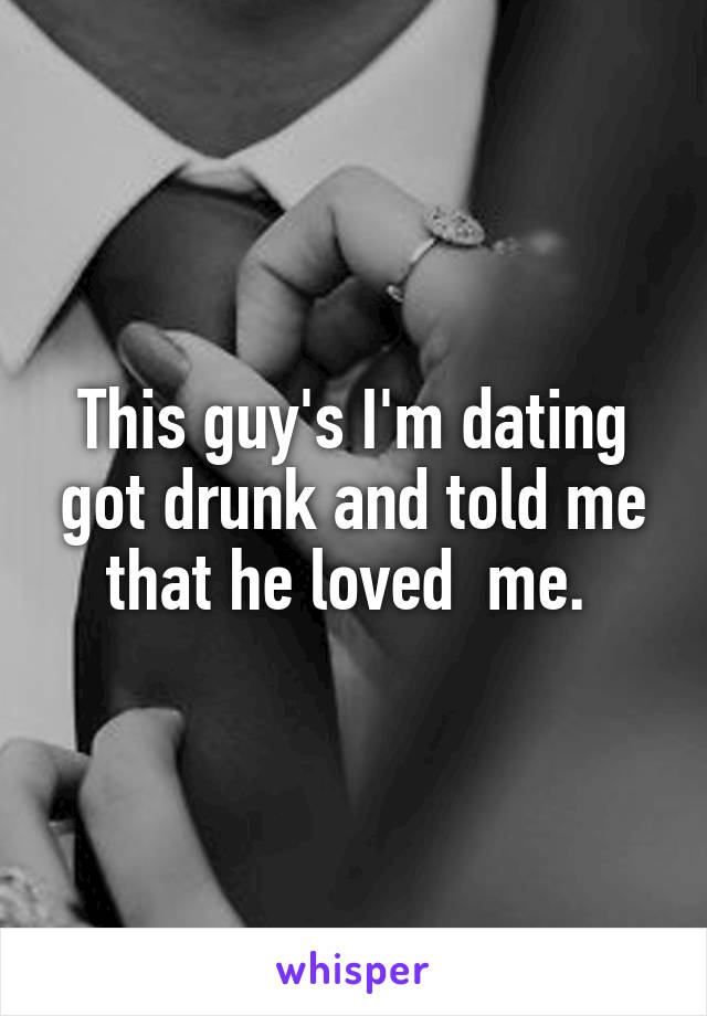 This guy's I'm dating got drunk and told me that he loved  me. 