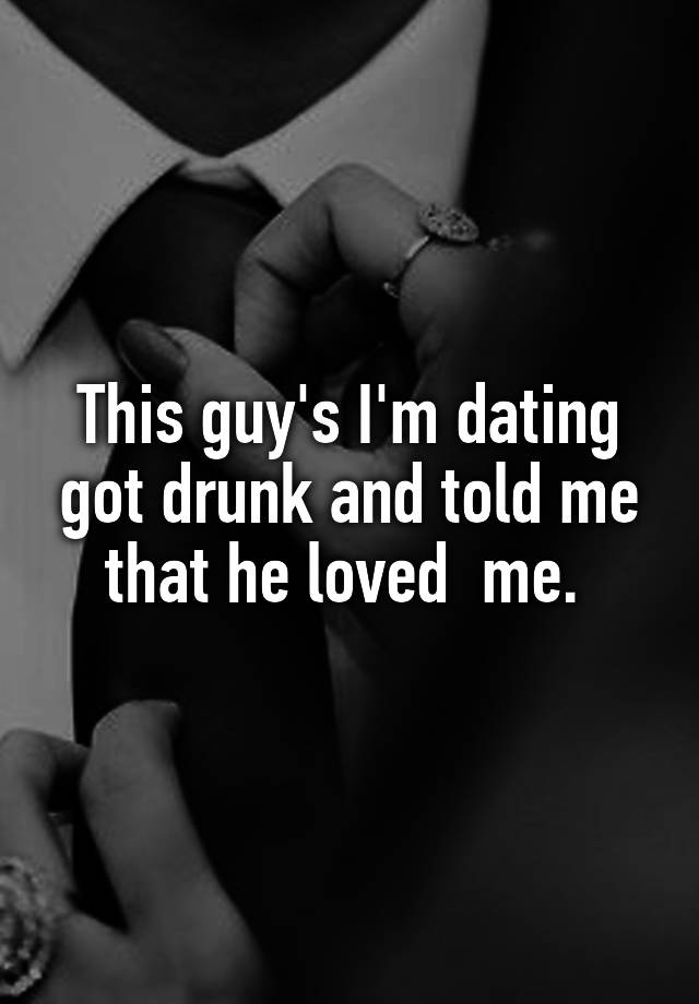 This guy's I'm dating got drunk and told me that he loved  me. 