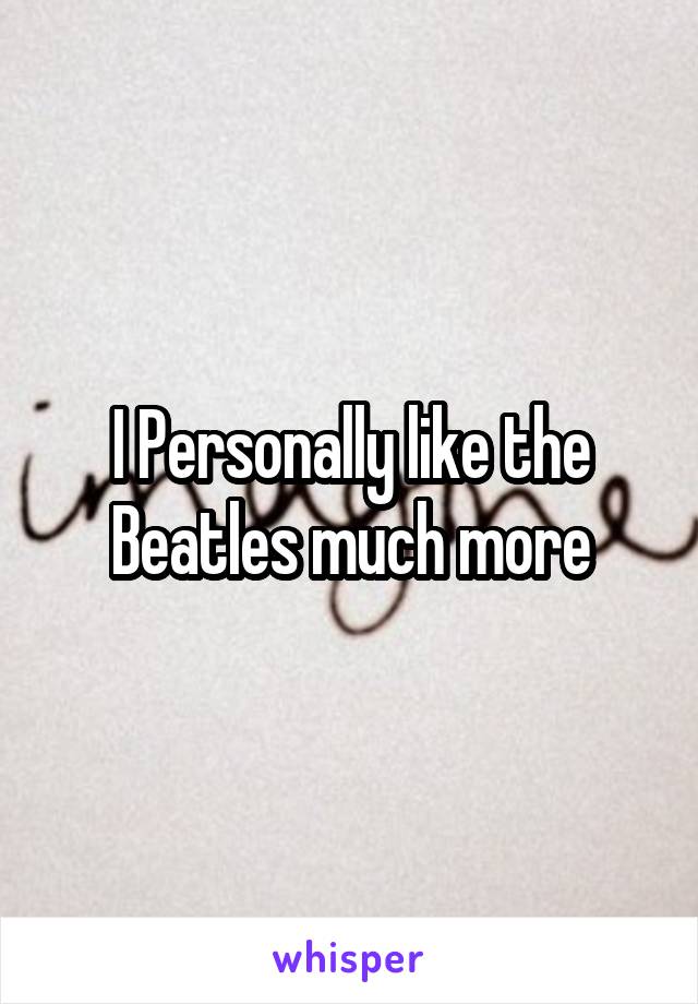 I Personally like the Beatles much more