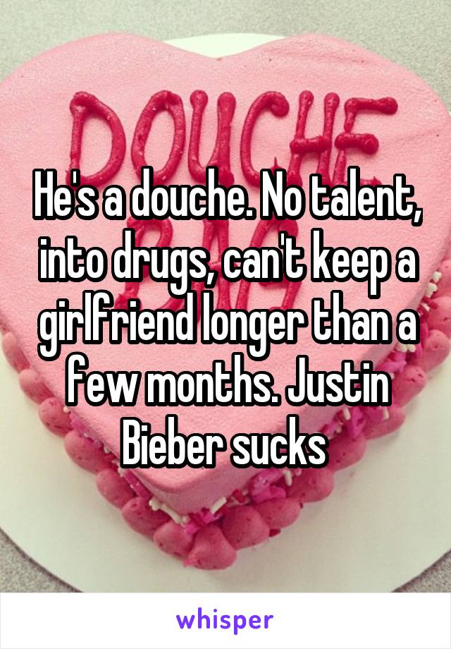 He's a douche. No talent, into drugs, can't keep a girlfriend longer than a few months. Justin Bieber sucks 