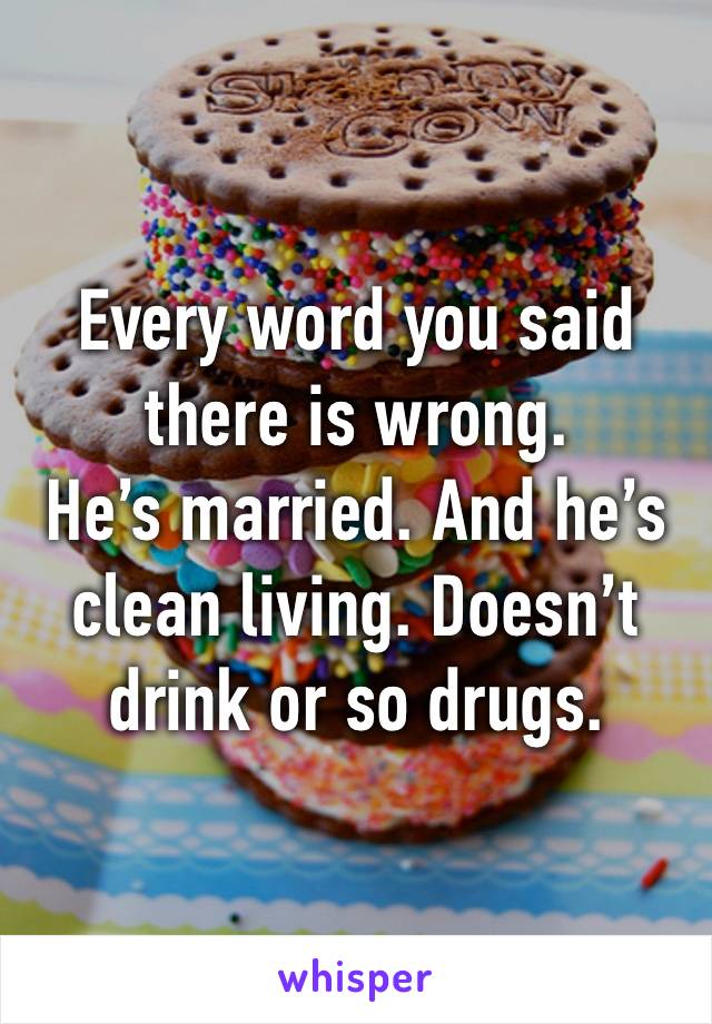 Every word you said there is wrong.
He’s married. And he’s clean living. Doesn’t drink or so drugs.