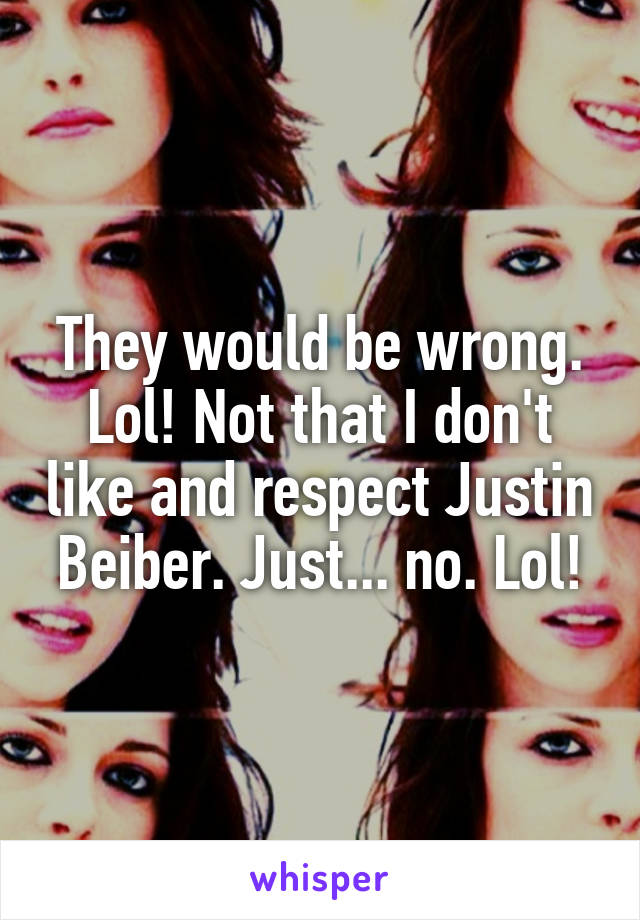 They would be wrong. Lol! Not that I don't like and respect Justin Beiber. Just... no. Lol!