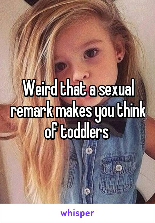 Weird that a sexual remark makes you think of toddlers 