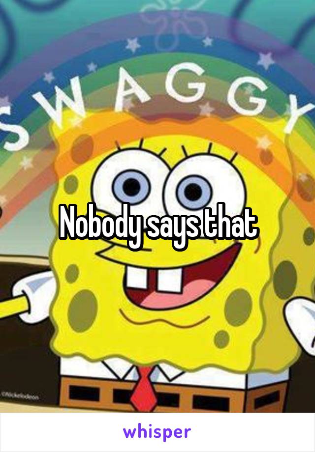 Nobody says that